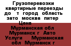 Грузоперевозки, квартирные переезды до 10т, город, область, зато, москва, питер › Цена ­ 1 000 - Мурманская обл., Мурманск г. Авто » Услуги   . Мурманская обл.,Мурманск г.